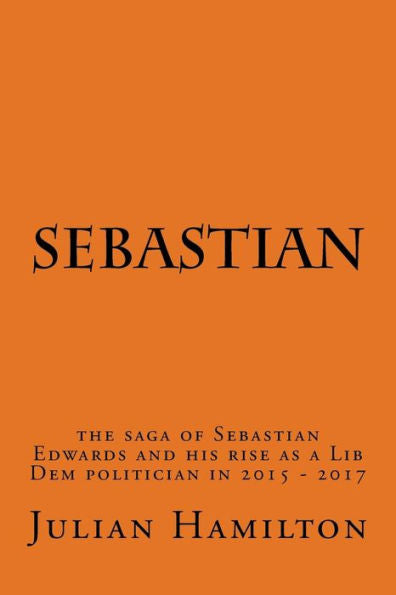 Sebastian: The Saga Of Sebastian Edwards And His Rise As A Lib Dem Politician In 2015-2017