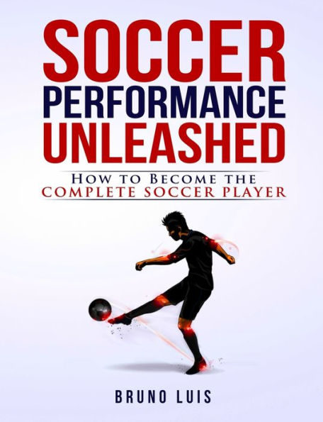 Soccer Performance Unleashed: How To Become The Complete Soccer Player