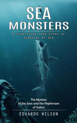 Sea Monsters: A Terrifying True Story Of Survival At Sea (The Mystery Of The Seas And The Nightmare Of Sailors)