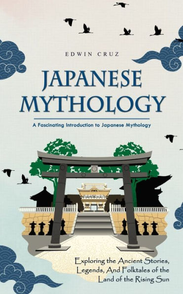 Japanese Mythology: A Fascinating Introduction To Japanese Mythology (Exploring The Ancient Stories, Legends, And Folktales Of The Land Of The Rising Sun)