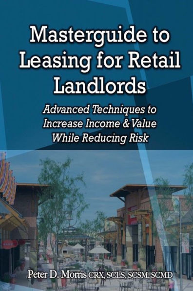 Masterguide To Leasing For Retail Landlords: Advanced Techniques To Increase Income & Value While Reducing Risk