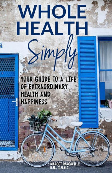 Whole Health Simply: Your Guide To A Life Of Extraordinary Health And Happiness