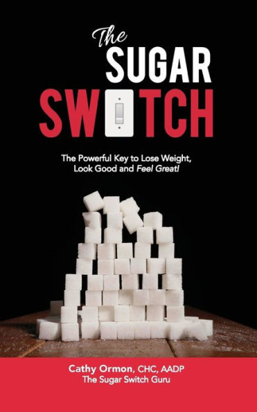 The Sugar Switch: The Powerful Key To Lose Weight, Look Good And Feel Great!