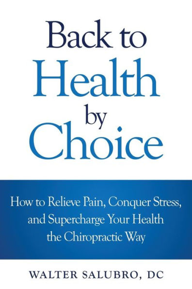 Back To Health By Choice: How To Relieve Pain, Conquer Stress And Supercharge Your Health The Chiropractic Way