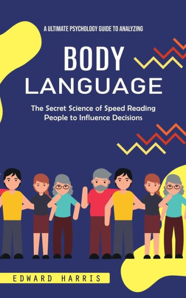 Body Language: A Ultimate Psychology Guide To Analyzing (The Secret Science Of Speed Reading People To Influence Decisions)