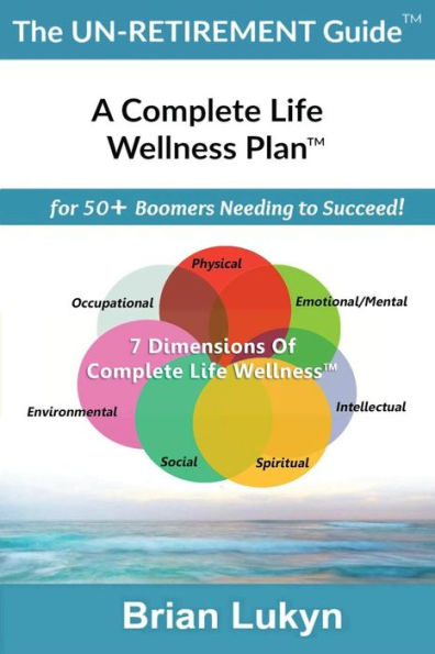 The Un-Retirement Guide Tm: A Complete Life Wellness Plantm For 50+ Boomers Needing To Succeed.