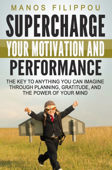 Supercharge Your Motivation And Performance: The Key To Anything You Can Imagine Through Planning, Gratitude, And The Power Of Your Mind