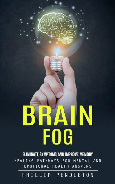 Brain Fog: Eliminate Symptoms And Improve Memory (Healing Pathways For Mental And Emotional Health Answers)