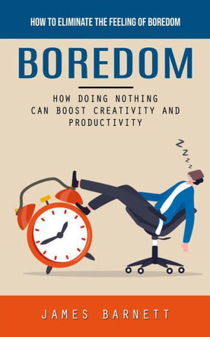 Boredom: How To Eliminate The Feeling Of Boredom (How Doing Nothing Can Boost Creativity And Productivity)