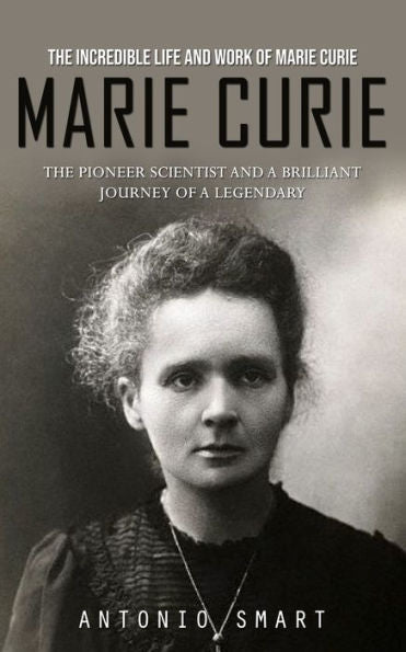 Marie Curie: The Incredible Life And Work Of Marie Curie (The Pioneer Scientist And A Brilliant Journey Of A Legendary)