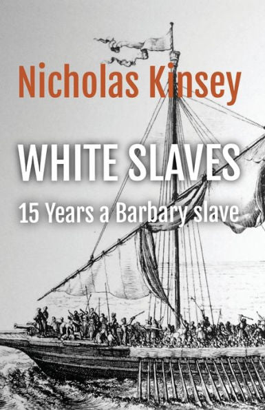 White Slaves: 15 Years A Barbary Slave: The Shocking Abduction Of The Citizens Of Baltimore, Ireland By The Famous Dutch Corsair And Pirate Murad Reis And The Horror Of The Barbary Slave Trade.