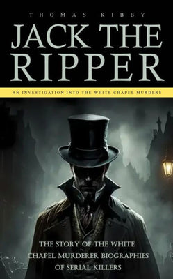 Jack The Ripper: An Investigation Into The White Chapel Murders (The Story Of The White Chapel Murderer Biographies Of Serial Killers)