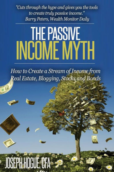 The Passive Income Myth: How To Create A Stream Of Income From Real Estate, Blogging, Stocks And Bonds