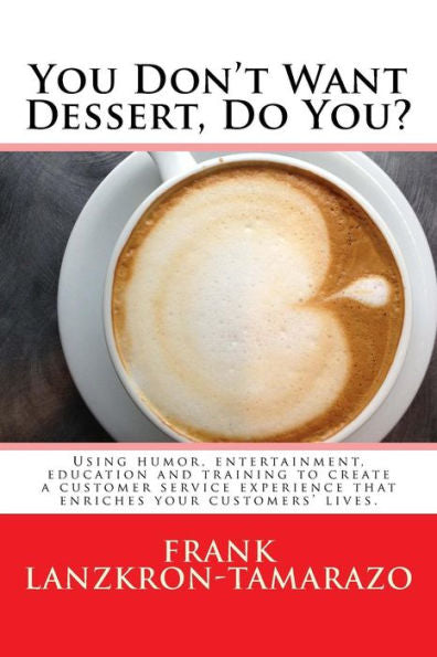 You Don'T Want Dessert, Do You?: Using Humor, Entertainment, Education And Training To Create A Customer Service Experience That Enriches Your Customers' Lives.