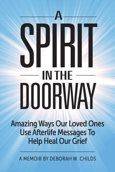 A Spirit In The Doorway: Amazing Ways Our Loved Ones Use Afterlife Messages To Help Heal Our Grief
