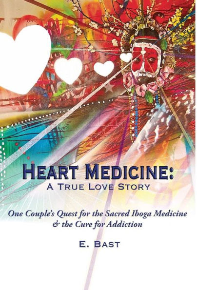 Heart Medicine: A True Love Story - One Couple's Quest For The Sacred Iboga Medicine & The Cure For Addiction - 9780997121315