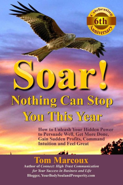 Soar! Nothing Can Stop You This Year: How To Unleash Your Hidden Power To Persuade Well, Get More Done, Gain Sudden Profits, Command Intuition And Feel Great