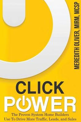 Click Power: The Proven System Home Builders Use To Drive More Traffic, Leads, And Sales