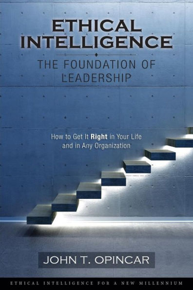Ethical Intelligence: The Foundation Of Leadership: How To Get It Right In Your Life And In Any Organization