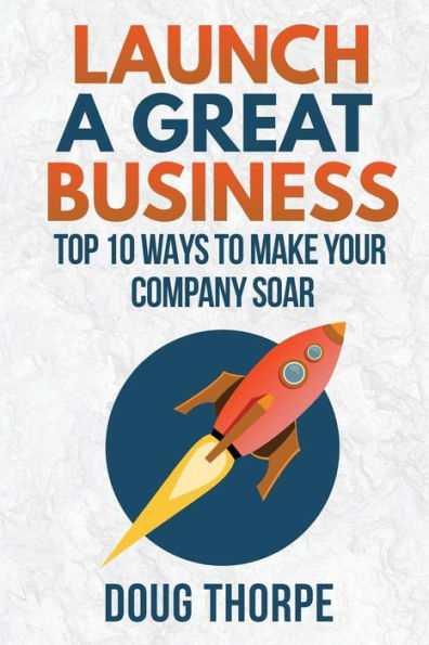 Launch A Great Business: Top 10 Ways To Make Your Company Soar