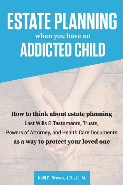 Estate Planning When You Have An Addicted Child: How To Think About Estate Planning - Last Wills And Testaments, Trusts, Powers Of Attorney, And ... One. (Estate Planning Solutions For You)