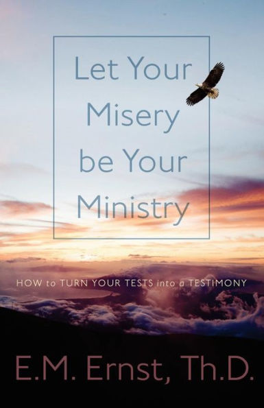 Let Your Misery Be Your Ministry: How To Turn Your Tests Into A Testimony
