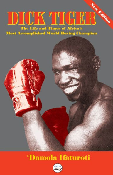 Dick Tiger The Life And Times Of Africa'S Most Accomplished World Boxing Champion