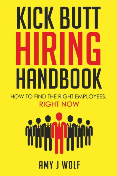 Kick Butt Hiring Handbook: How To Find The Right Employees, Right Now