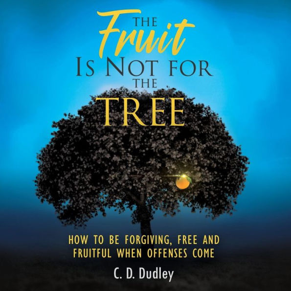 The Fruit Is Not For The Tree: How To Be Forgiving, Free And Fruitful When Offenses Come