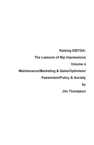 Raising Ebitda: The Lessons Of Nip Impressions Volume 4: Maintenance/Marketing&Sales/Optimism/Pessimism/Policy & Society