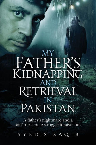 My Father's Kidnapping And Retrieval In Pakistan: A Father's Nightmare And A Son's Desperate Struggle To Save Him