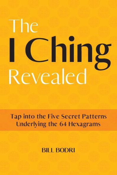 The I Ching Revealed: Tap Into The Five Secret Patterns Underlying The 64 Hexagrams