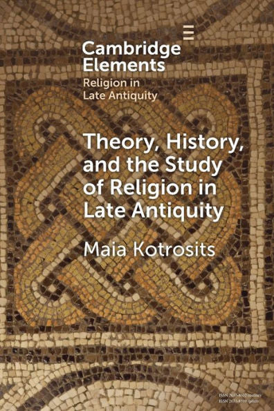 Theory, History, And The Study Of Religion In Late Antiquity (Elements In Religion In Late Antiquity)