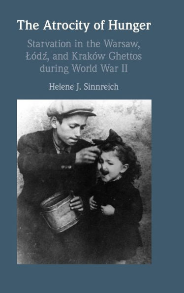 The Atrocity Of Hunger: Starvation In The Warsaw, Lodz, And Krakow Ghettos During World War Ii