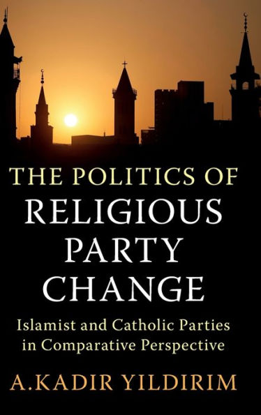 The Politics Of Religious Party Change: Islamist And Catholic Parties In Comparative Perspective (Cambridge Studies In Social Theory, Religion And Politics)