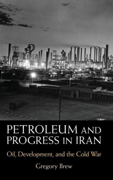 Petroleum And Progress In Iran: Oil, Development, And The Cold War
