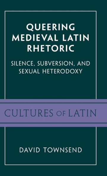 Queering Medieval Latin Rhetoric: Silence, Subversion, And Sexual Heterodoxy (Cultures Of Latin)