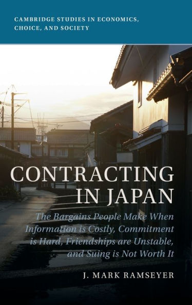 Contracting In Japan: The Bargains People Make When Information Is Costly, Commitment Is Hard, Friendships Are Unstable, And Suing Is Not Worth It (Cambridge Studies In Economics, Choice, And Society)