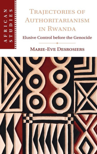 Trajectories Of Authoritarianism In Rwanda: Elusive Control Before The Genocide (African Studies, Series Number 161)