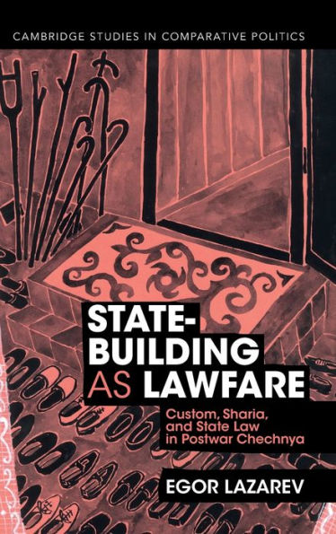 State-Building As Lawfare: Custom, Sharia, And State Law In Postwar Chechnya (Cambridge Studies In Comparative Politics)
