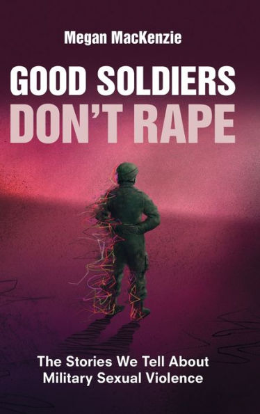 Good Soldiers Don'T Rape: The Stories We Tell About Military Sexual Violence