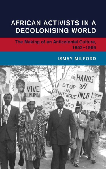 Activistas africanos en un mundo en proceso de descolonización: la creación de una cultura anticolonial, 1952-1966 (Historia global e internacional)