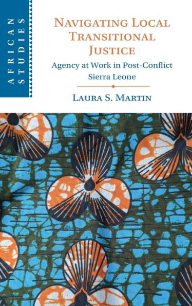 Navigating Local Transitional Justice: Agency At Work In Post-Conflict Sierra Leone (African Studies, Series Number 163)