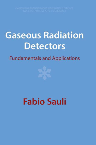 Gaseous Radiation Detectors: Fundamentals And Applications (Cambridge Monographs On Particle Physics, Nuclear Physics And Cosmology, Series Number 36)
