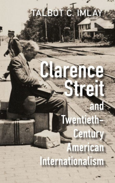 Clarence Streit And Twentieth-Century American Internationalism (Cambridge Studies In Us Foreign Relations)