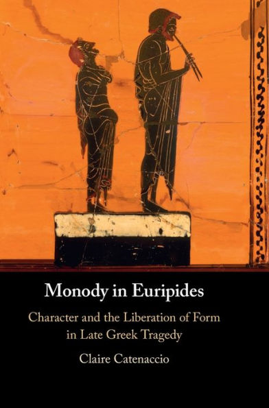 Monody In Euripides: Character And The Liberation Of Form In Late Greek Tragedy