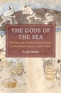 The Gods Of The Sea: Whales And Coastal Communities In Northeast Japan, C.1600-2019 (Cambridge Oceanic Histories)