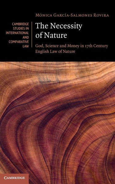 The Necessity Of Nature: God, Science And Money In 17Th Century English Law Of Nature (Cambridge Studies In International And Comparative Law, Series Number 179)