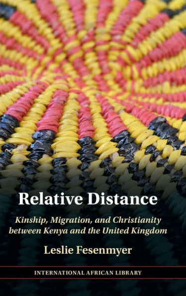 Relative Distance: Kinship, Migration, And Christianity Between Kenya And The United Kingdom (The International African Library, Series Number 71)