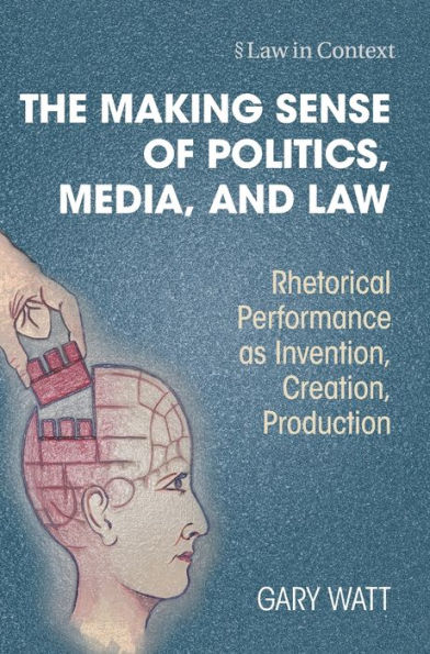 The Making Sense Of Politics, Media, And Law: Rhetorical Performance As Invention, Creation, Production (Law In Context)